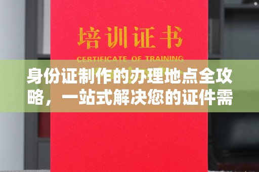 阳信身份证制作的办理地点全攻略，一站式解决您的证件需求