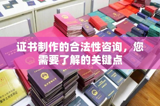 阳信证书制作的合法性咨询，您需要了解的关键点