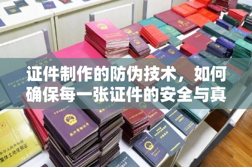 阳信证件制作的防伪技术，如何确保每一张证件的安全与真实