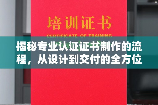 阳信揭秘专业认证证书制作的流程，从设计到交付的全方位指南