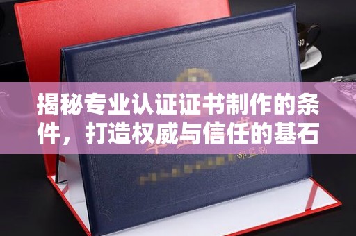 阳信揭秘专业认证证书制作的条件，打造权威与信任的基石
