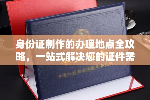 阳信身份证制作的办理地点全攻略，一站式解决您的证件需求