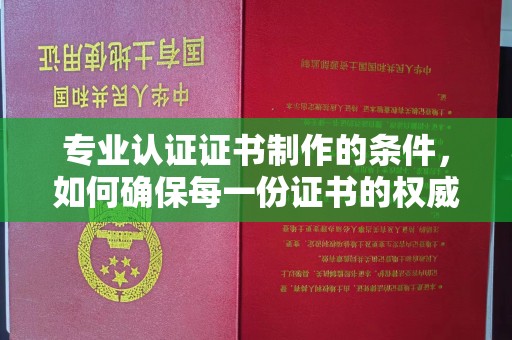阳信专业认证证书制作的条件，如何确保每一份证书的权威与可信