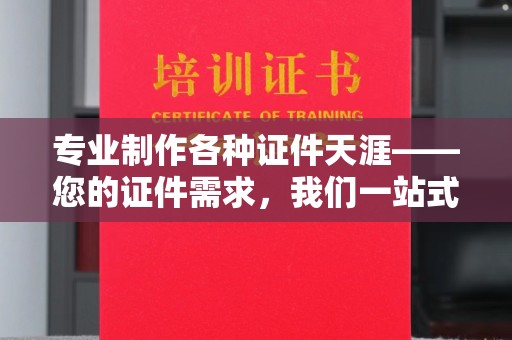 阳信专业制作各种证件天涯——您的证件需求，我们一站式解决