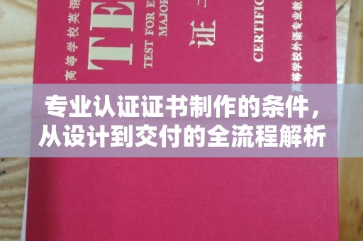 阳信专业认证证书制作的条件，从设计到交付的全流程解析