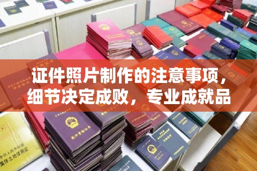 阳信证件照片制作的注意事项，细节决定成败，专业成就品质